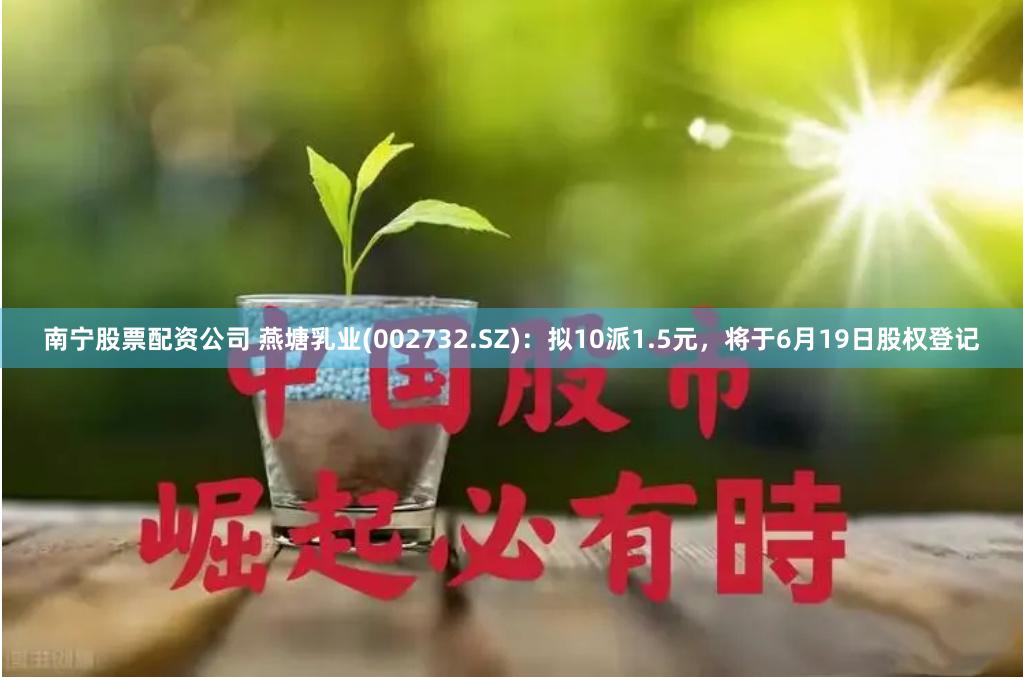 南宁股票配资公司 燕塘乳业(002732.SZ)：拟10派1.5元，将于6月19日股权登记