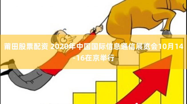 莆田股票配资 2020年中国国际信息通信展览会10月14-16在京举行