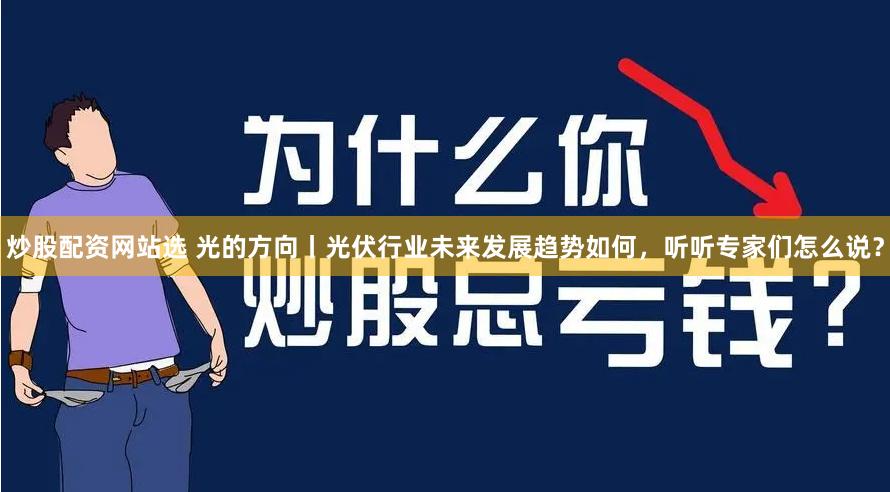 炒股配资网站选 光的方向丨光伏行业未来发展趋势如何，听听专家们怎么说？