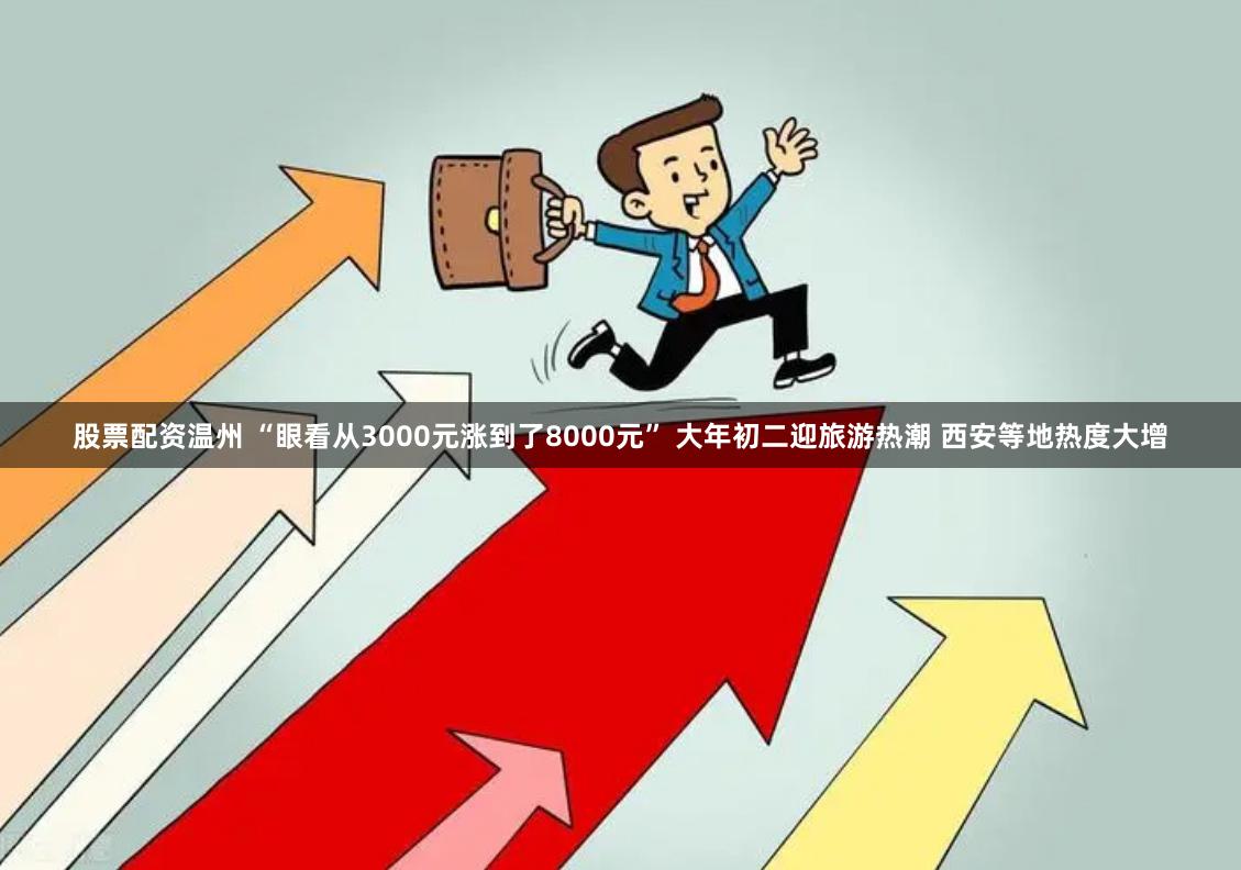 股票配资温州 “眼看从3000元涨到了8000元” 大年初二迎旅游热潮 西安等地热度大增