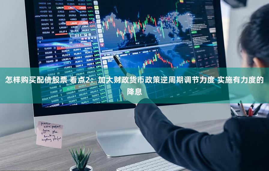 怎样购买配债股票 看点2：加大财政货币政策逆周期调节力度 实施有力度的降息